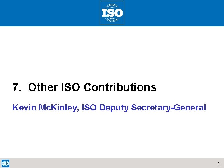 7. Other ISO Contributions Kevin Mc. Kinley, ISO Deputy Secretary-General 45 