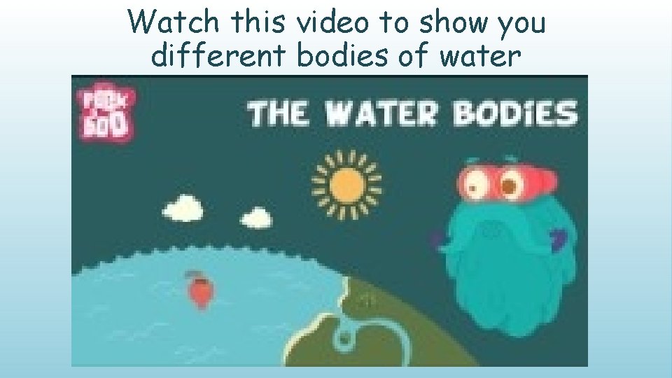 Watch this video to show you different bodies of water 