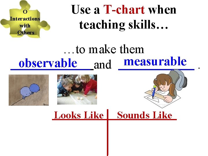 O Interactions with Others Use a T-chart when teaching skills… …to make them observable