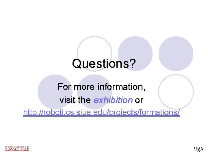 Questions? For more information, visit the exhibition or http: //roboti. cs. siue. edu/projects/formations/ 