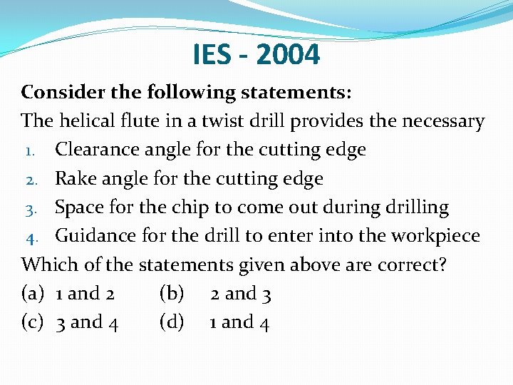 IES - 2004 Consider the following statements: The helical flute in a twist drill