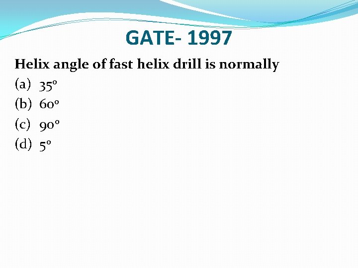 GATE- 1997 Helix angle of fast helix drill is normally (a) 35 o (b)