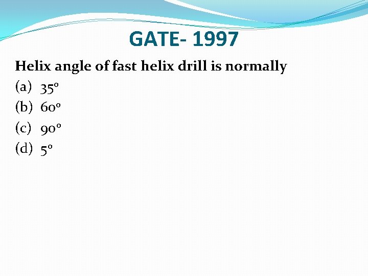 GATE- 1997 Helix angle of fast helix drill is normally (a) 35 o (b)