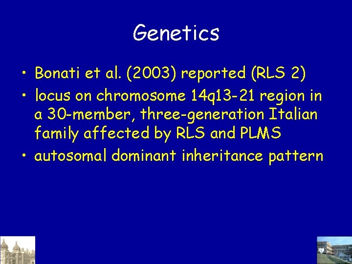 Genetics • Bonati et al. (2003) reported (RLS 2) • locus on chromosome 14 Genetics • Bonati et al. (2003) reported (RLS 2) • locus on chromosome 14
