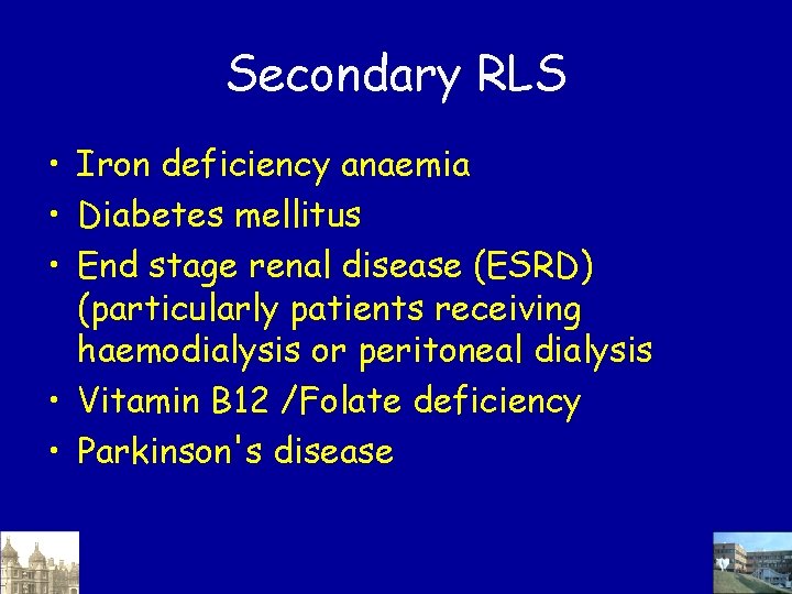 Secondary RLS • Iron deficiency anaemia • Diabetes mellitus • End stage renal disease Secondary RLS • Iron deficiency anaemia • Diabetes mellitus • End stage renal disease