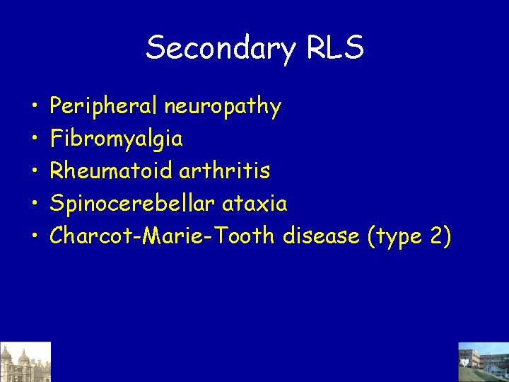 Secondary RLS • • • Peripheral neuropathy Fibromyalgia Rheumatoid arthritis Spinocerebellar ataxia Charcot-Marie-Tooth disease Secondary RLS • • • Peripheral neuropathy Fibromyalgia Rheumatoid arthritis Spinocerebellar ataxia Charcot-Marie-Tooth disease