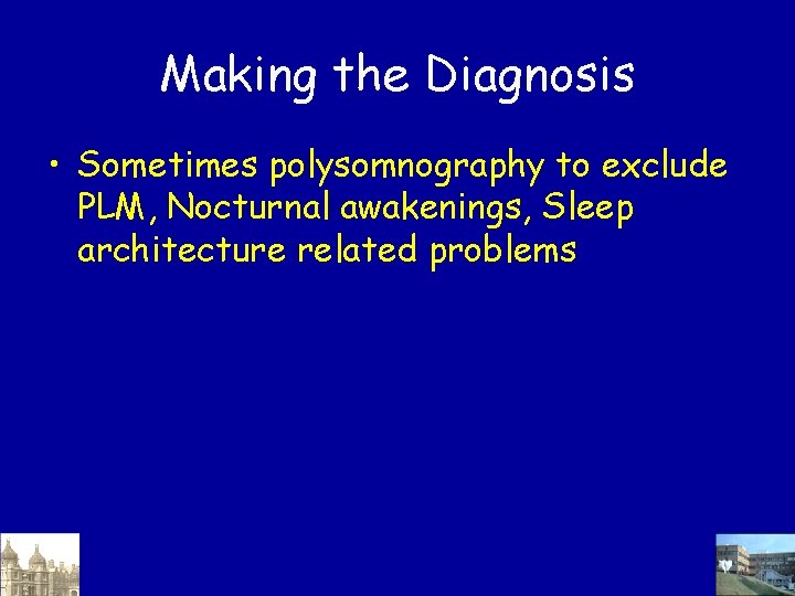 Making the Diagnosis • Sometimes polysomnography to exclude PLM, Nocturnal awakenings, Sleep architecture related Making the Diagnosis • Sometimes polysomnography to exclude PLM, Nocturnal awakenings, Sleep architecture related