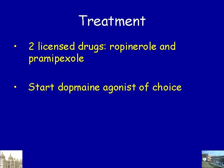 Treatment • 2 licensed drugs: ropinerole and pramipexole • Start dopmaine agonist of choice Treatment • 2 licensed drugs: ropinerole and pramipexole • Start dopmaine agonist of choice