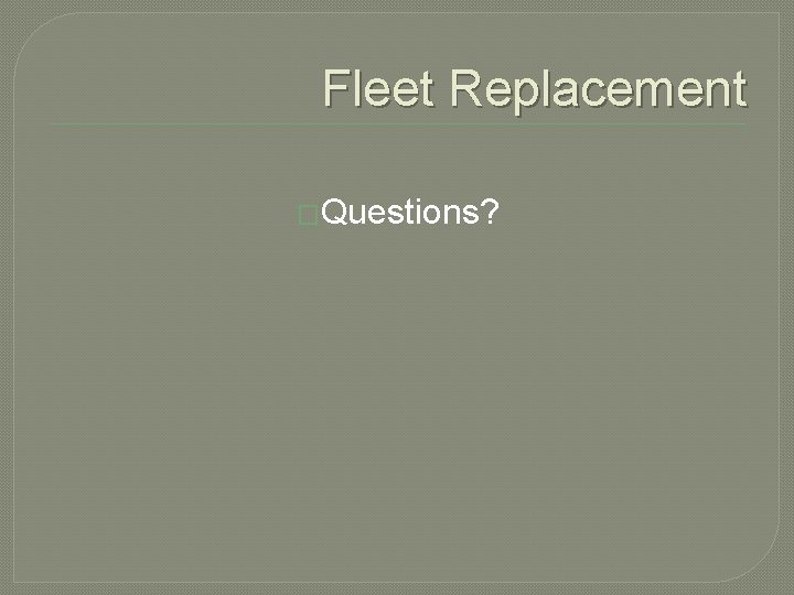 Fleet Replacement �Questions?  Fleet Replacement �Questions?