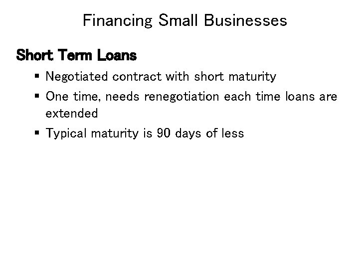 Financing Small Businesses Short Term Loans § Negotiated contract with short maturity § One