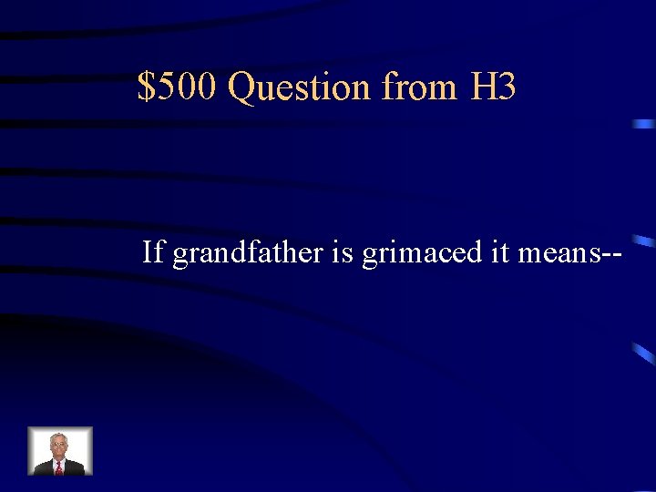 $500 Question from H 3 If grandfather is grimaced it means-- 