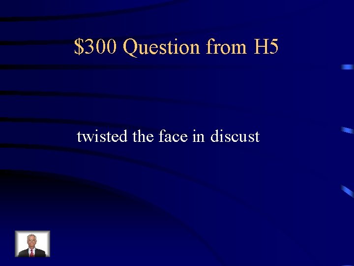 $300 Question from H 5 twisted the face in discust 