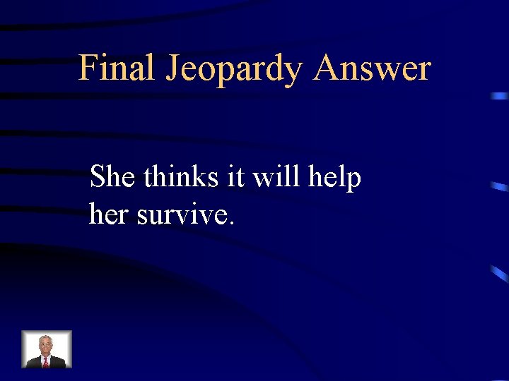 Final Jeopardy Answer She thinks it will help her survive. 