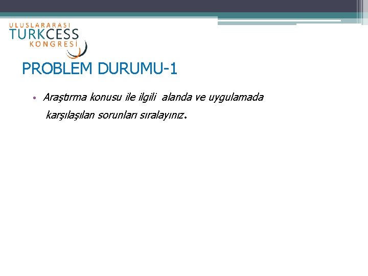 PROBLEM DURUMU-1 • Araştırma konusu ile ilgili alanda ve uygulamada karşılan sorunları sıralayınız. 