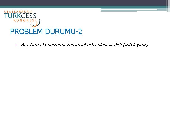 PROBLEM DURUMU-2 • Araştırma konusunun kuramsal arka planı nedir? (listeleyiniz). 