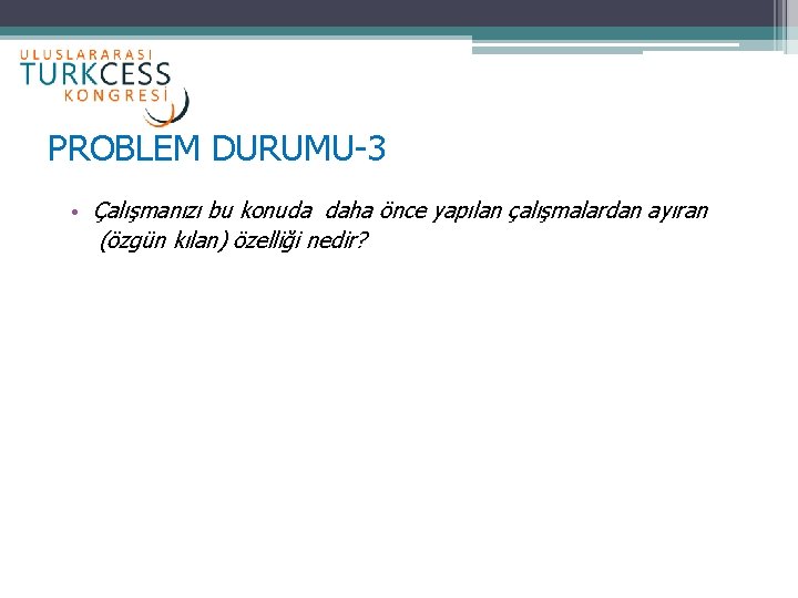 PROBLEM DURUMU-3 • Çalışmanızı bu konuda daha önce yapılan çalışmalardan ayıran (özgün kılan) özelliği