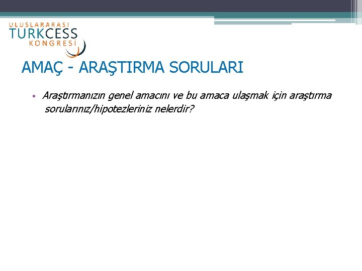 AMAÇ - ARAŞTIRMA SORULARI • Araştırmanızın genel amacını ve bu amaca ulaşmak için araştırma