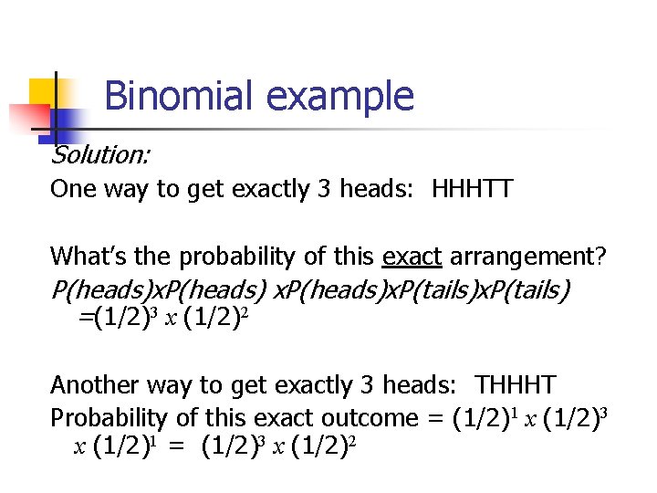 Binomial example Solution: One way to get exactly 3 heads: HHHTT What’s the probability