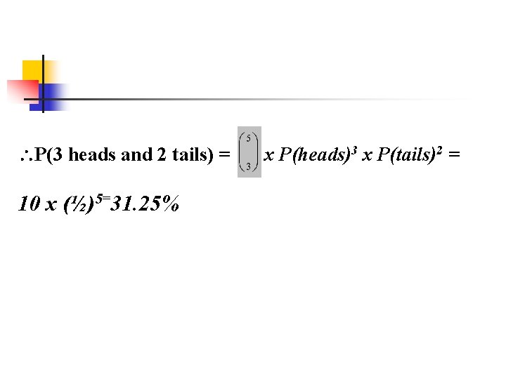  P(3 heads and 2 tails) = 10 x (½)5=31. 25% x P(heads)3 x