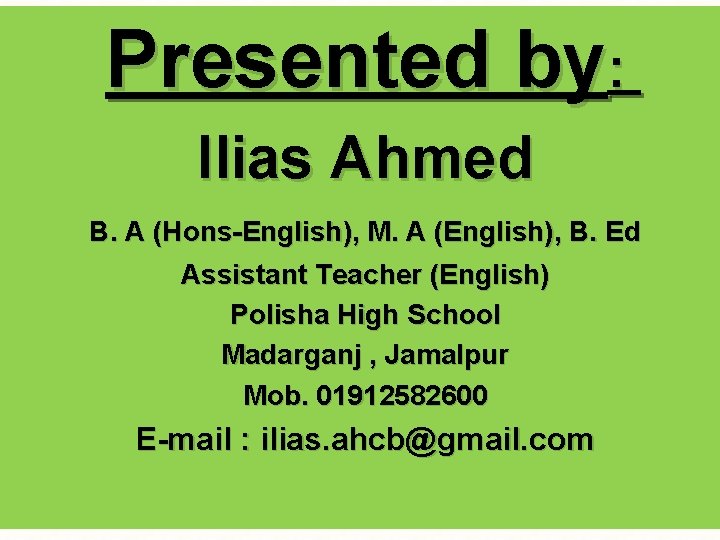 Presented by: Ilias Ahmed B. A (Hons-English), M. A (English), B. Ed Assistant Teacher