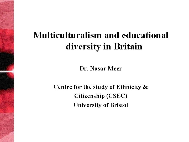 Multiculturalism and educational diversity in Britain Dr. Nasar Meer Centre for the study of