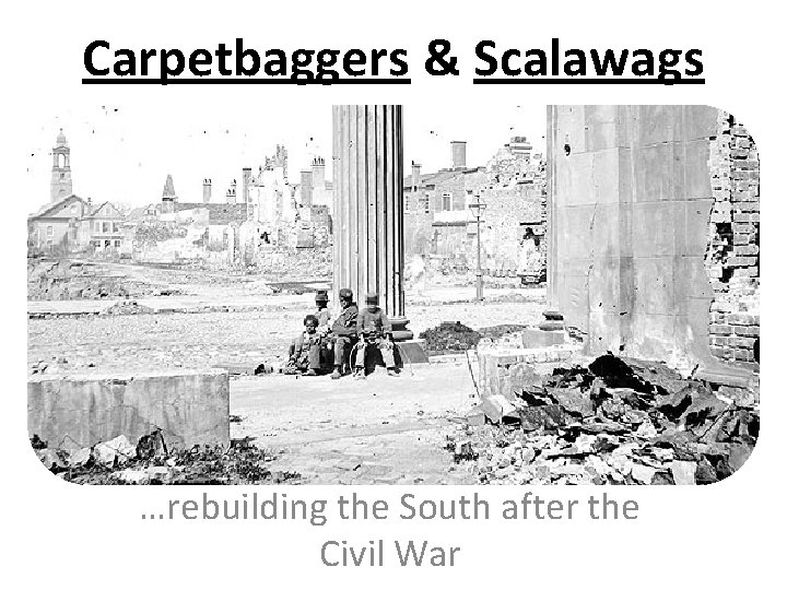 Carpetbaggers & Scalawags …rebuilding the South after the Civil War 