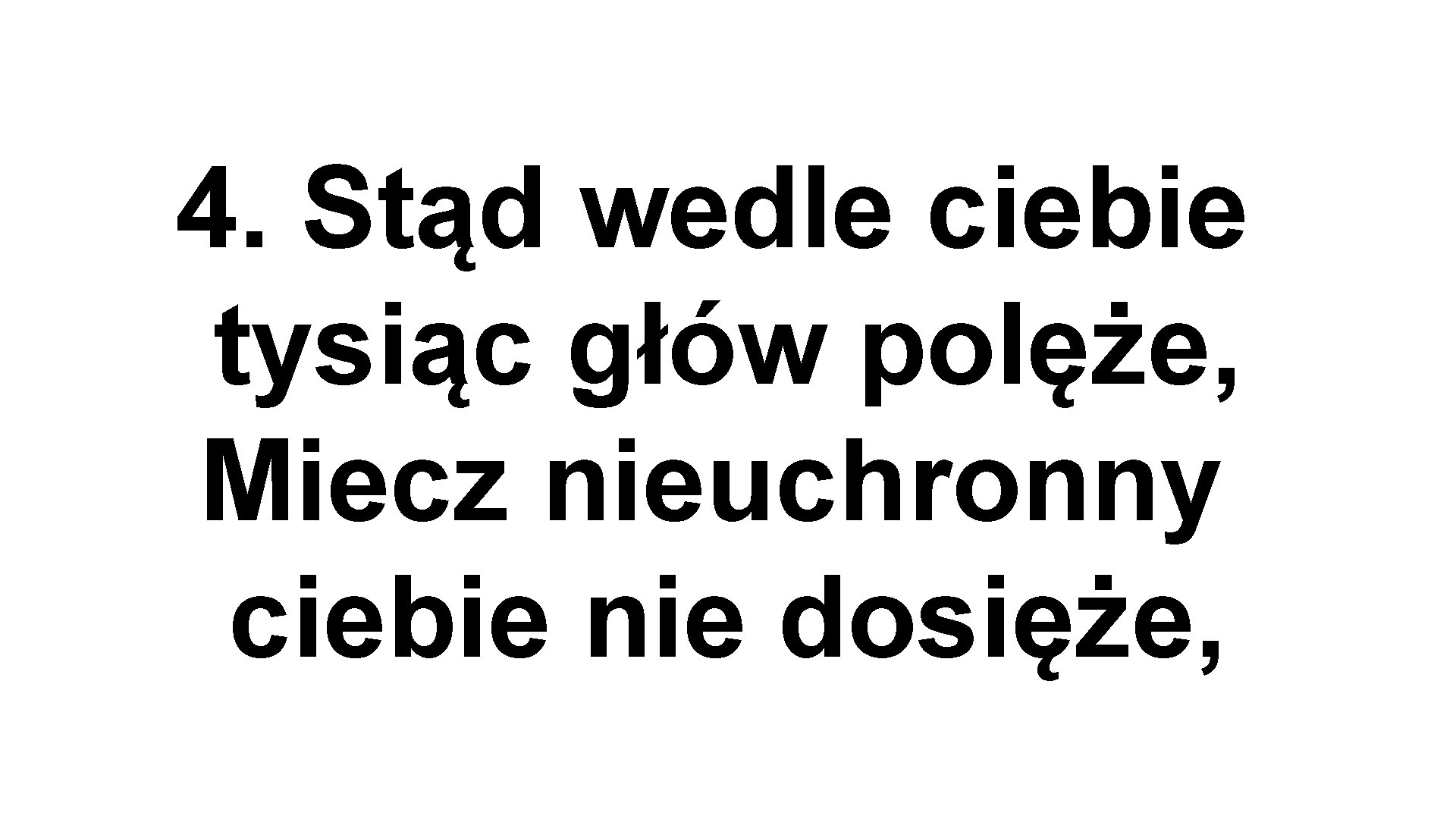 4. Stąd wedle ciebie tysiąc głów polęże, Miecz nieuchronny ciebie nie dosięże, 