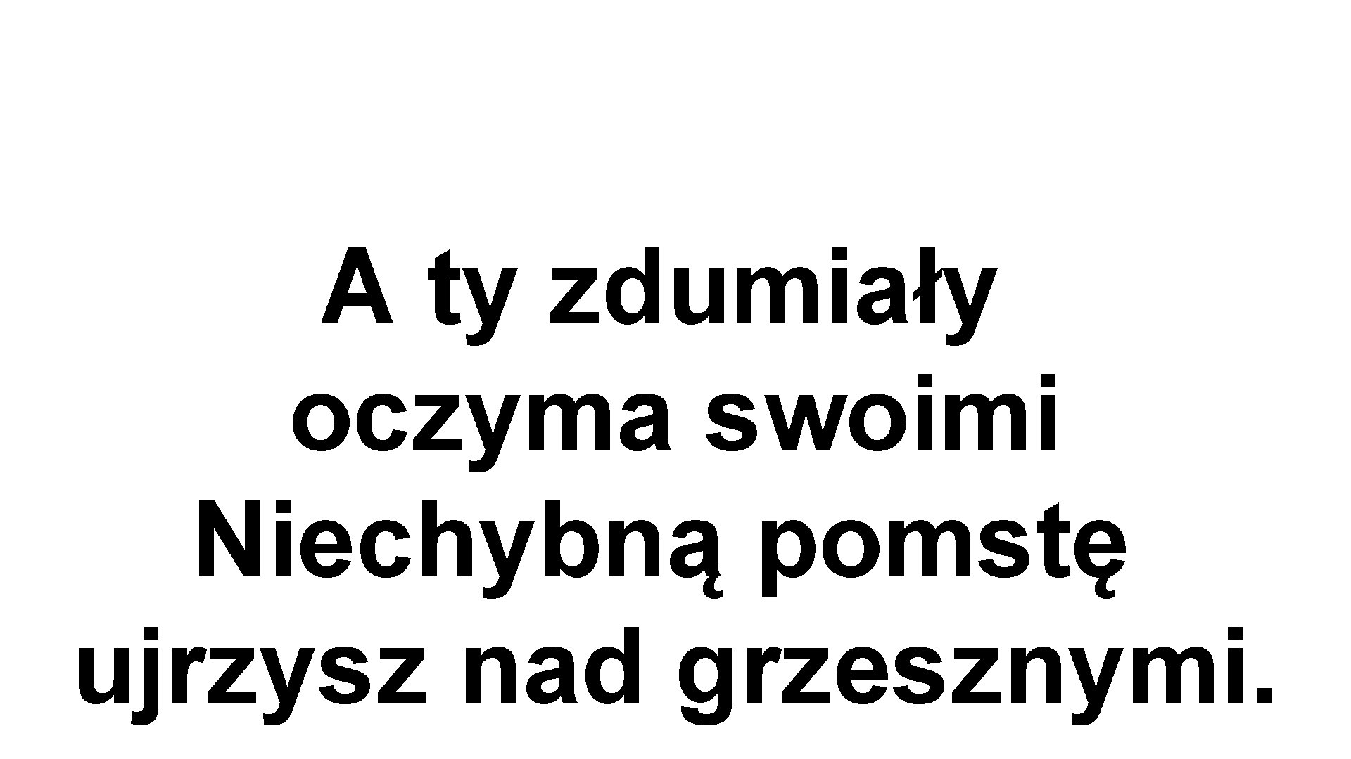 A ty zdumiały oczyma swoimi Niechybną pomstę ujrzysz nad grzesznymi. 