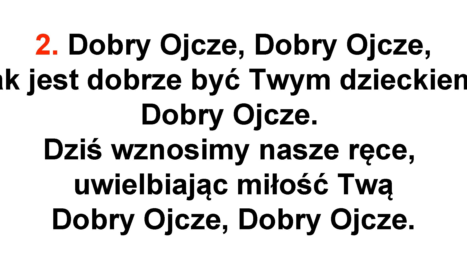 2. Dobry Ojcze, ak jest dobrze być Twym dzieckiem Dobry Ojcze. Dziś wznosimy nasze