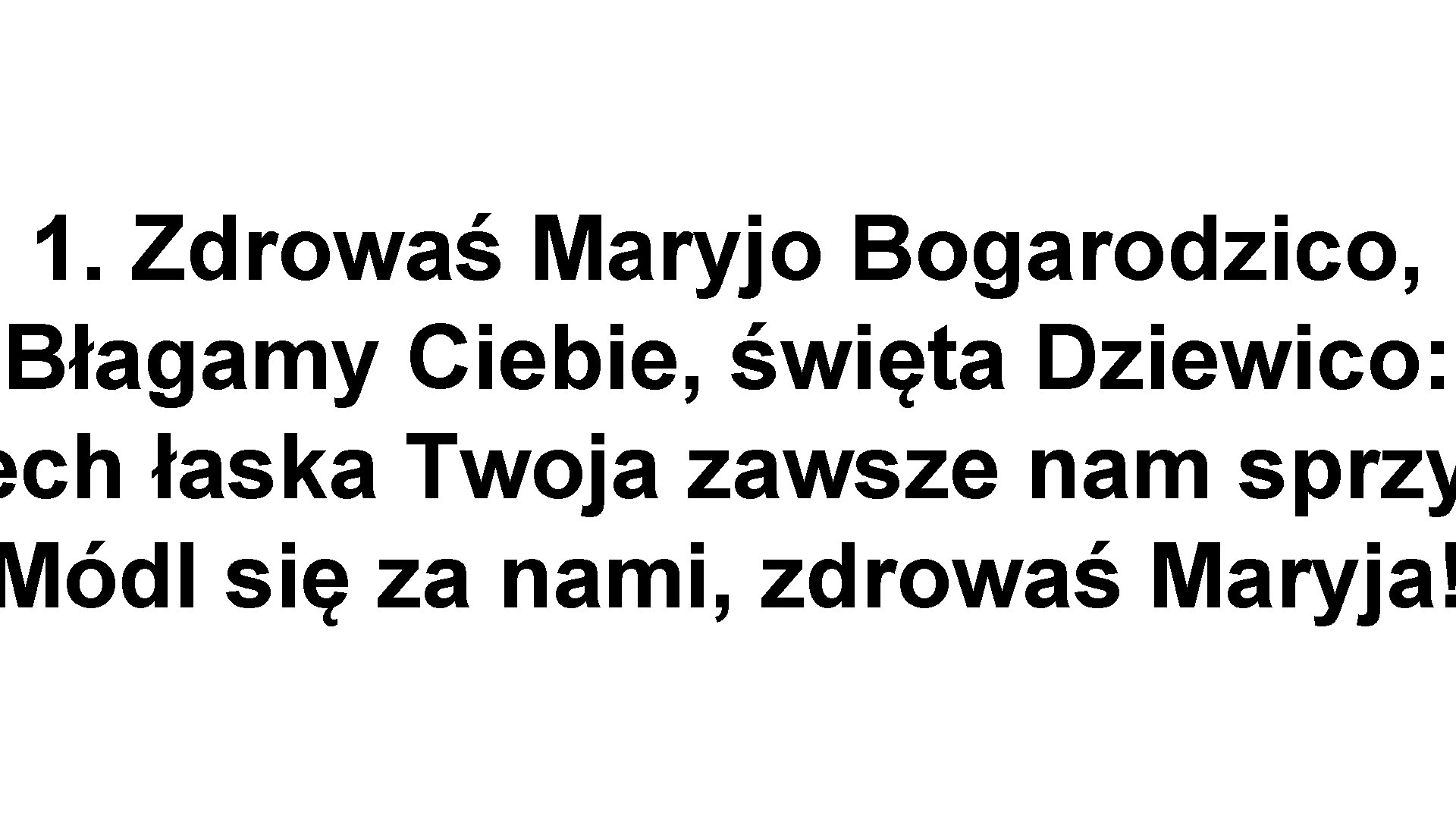 1. Zdrowaś Maryjo Bogarodzico, Błagamy Ciebie, święta Dziewico: ech łaska Twoja zawsze nam sprzy