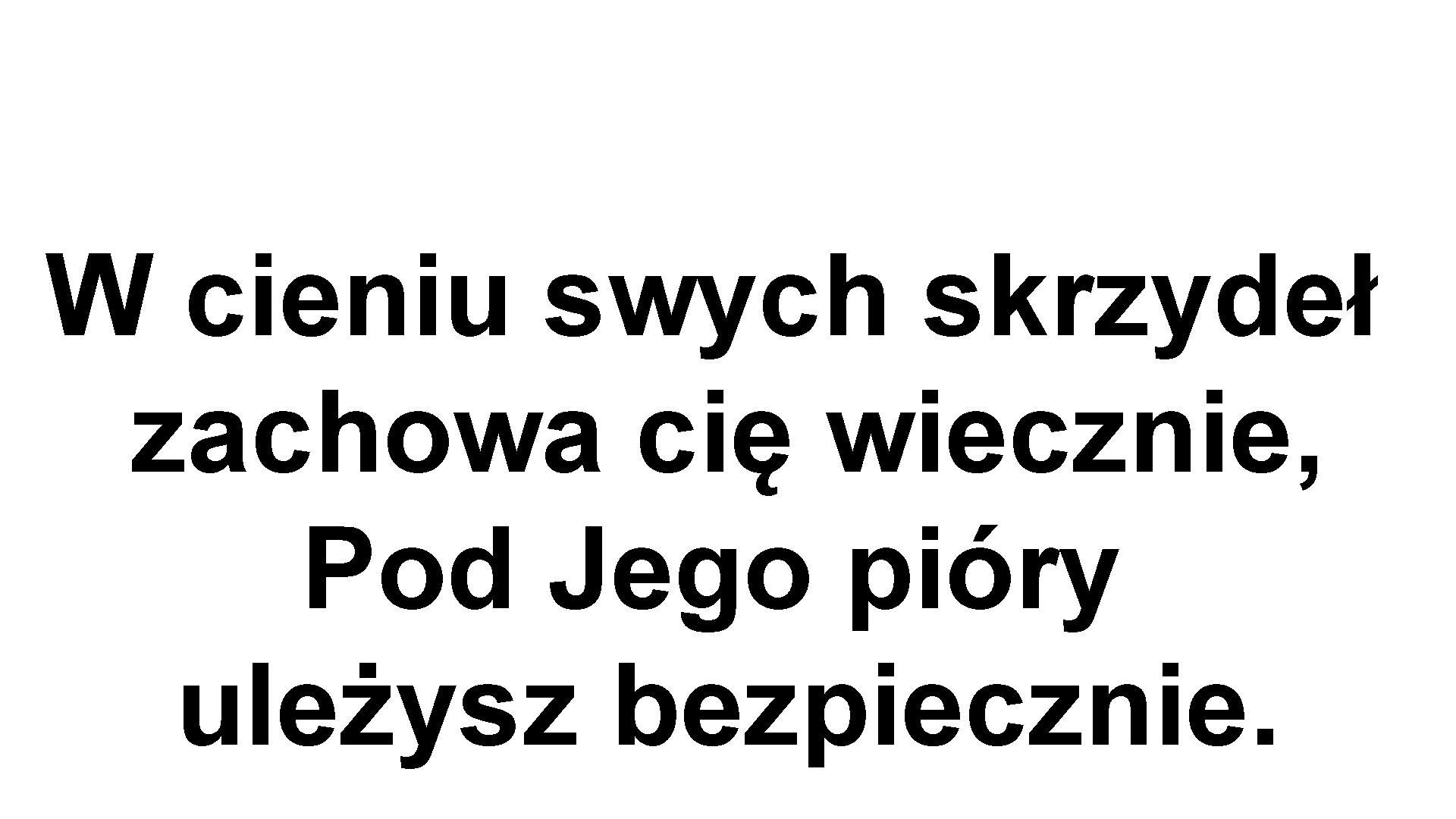 W cieniu swych skrzydeł zachowa cię wiecznie, Pod Jego pióry uleżysz bezpiecznie. 