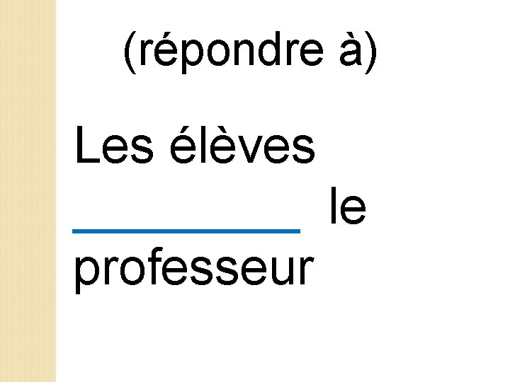 (répondre à) Les élèves ____ le professeur 