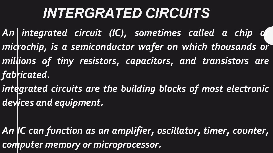 INTERGRATED CIRCUITS An integrated circuit (IC), sometimes called a chip or microchip, is a