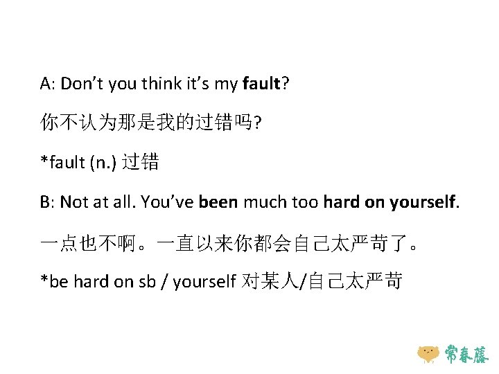 A: Don’t you think it’s my fault? 你不认为那是我的过错吗? *fault (n. ) 过错 B: Not