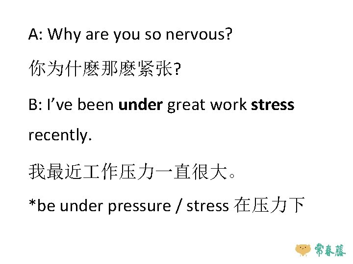 A: Why are you so nervous? 你为什麽那麽紧张? B: I’ve been under great work stress