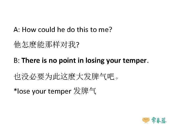 A: How could he do this to me? 他怎麽能那样对我? B: There is no point