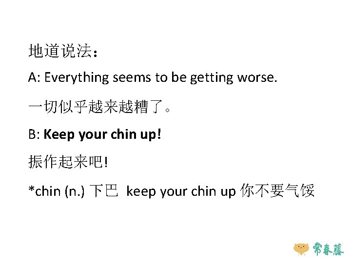 地道说法： A: Everything seems to be getting worse. 一切似乎越来越糟了。 B: Keep your chin up!