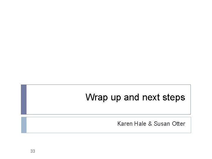Wrap up and next steps Karen Hale & Susan Otter 33 