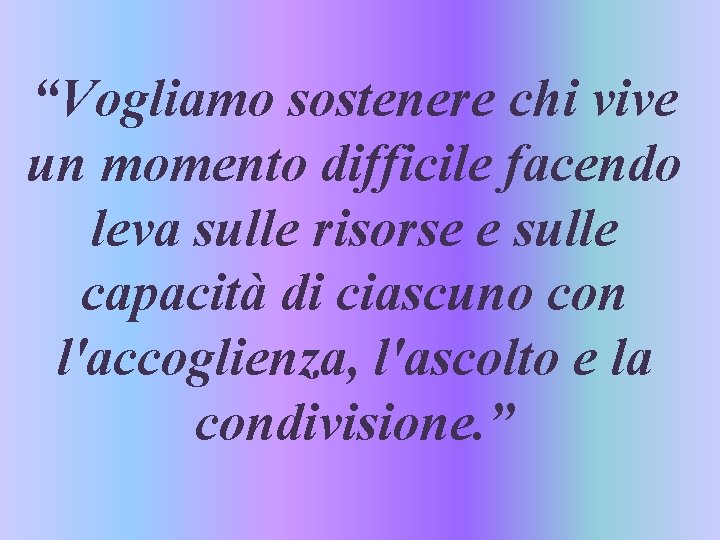 “Vogliamo sostenere chi vive un momento difficile facendo leva sulle risorse e sulle capacità