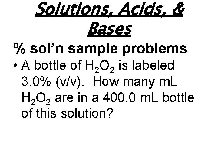 Solutions, Acids, & Bases % sol’n sample problems • A bottle of H 2