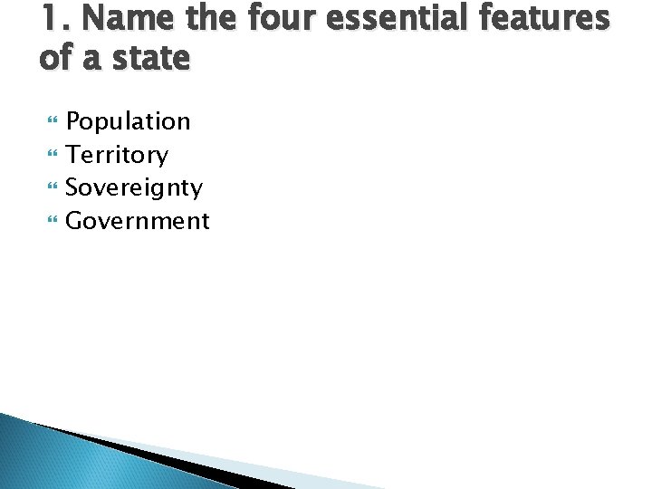 1. Name the four essential features of a state Population Territory Sovereignty Government 