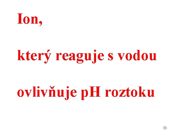 Ion, který reaguje s vodou ovlivňuje p. H roztoku 33 