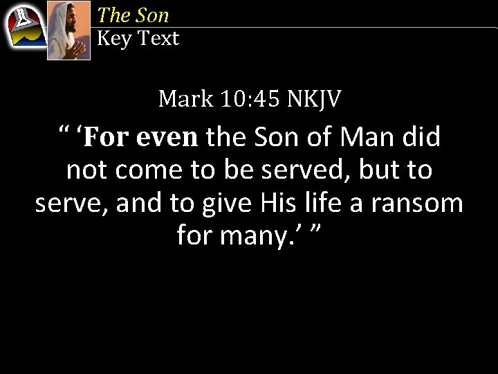 The Son Key Text Mark 10: 45 NKJV “ ‘For even the Son of