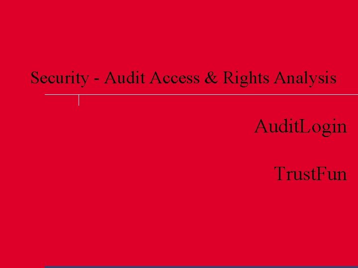 Security - Audit Access & Rights Analysis Audit. Login Trust. Fun 
