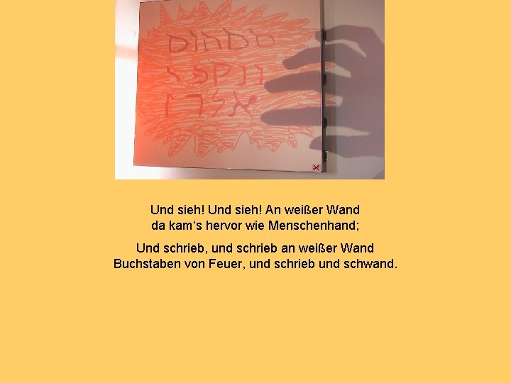 Und sieh! An weißer Wand da kam‘s hervor wie Menschenhand; Und schrieb, und schrieb