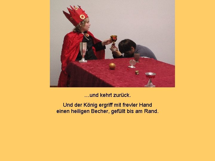 …und kehrt zurück. Und der König ergriff mit frevler Hand einen heiligen Becher, gefüllt