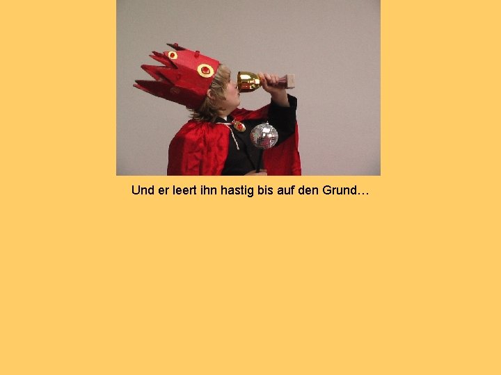 Und er leert ihn hastig bis auf den Grund… 