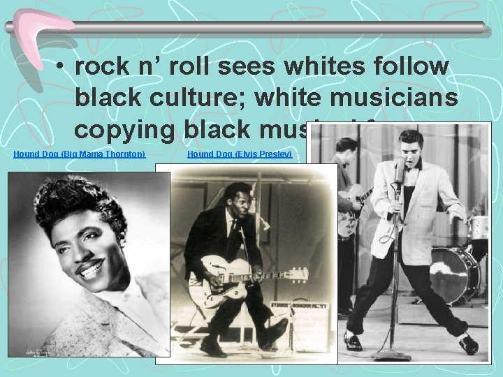  • rock n’ roll sees whites follow black culture; white musicians copying black