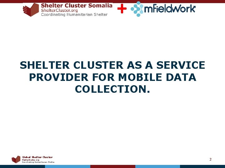 + SHELTER CLUSTER AS A SERVICE PROVIDER FOR MOBILE DATA COLLECTION. Global Shelter Cluster