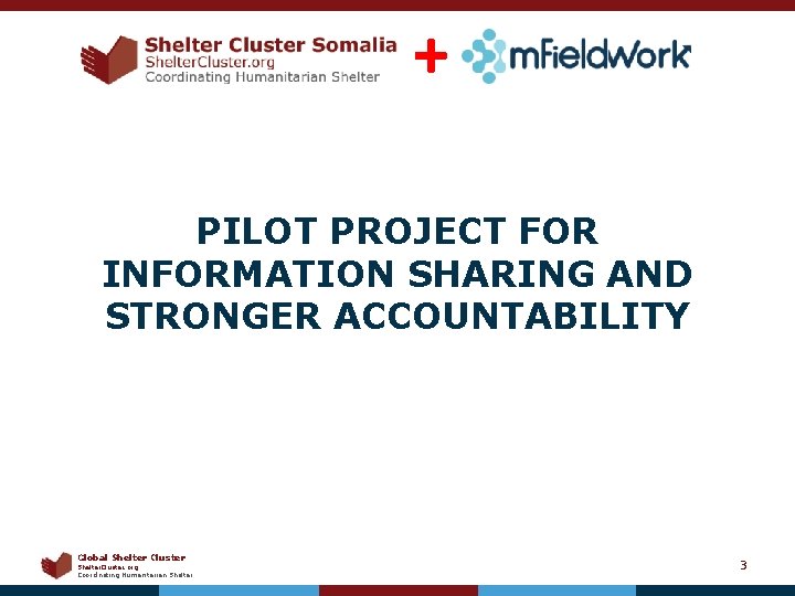 + PILOT PROJECT FOR INFORMATION SHARING AND STRONGER ACCOUNTABILITY Global Shelter Cluster Shelter. Cluster.